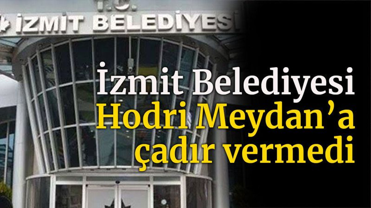 İzmit Belediyesi Hodri Meydan’a çadır vermedi